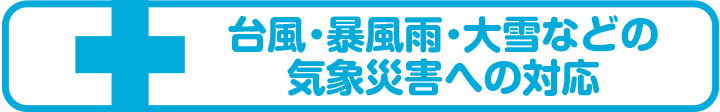 台風・暴風雨・大雪などの気象災害への対応