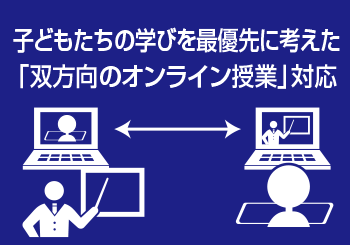 子どもたちの学びを最優先に考えた「双方向のオンライン授業」対応