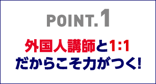 POINT1 外国人講師と1：1だからこそ力がつく!